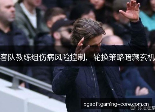 客队教练组伤病风险控制,轮换策略暗藏玄机 客队教练组伤病风险控制,轮换策略暗藏玄机