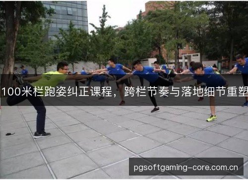 100米栏跑姿纠正课程,跨栏节奏与落地细节重塑 100米栏跑姿纠正课程,跨栏节奏与落地细节重塑