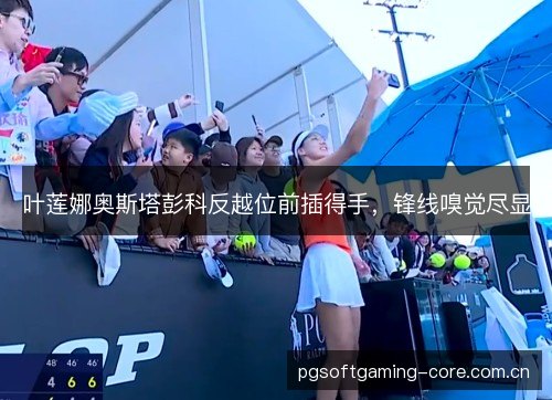 叶莲娜奥斯塔彭科反越位前插得手，锋线嗅觉尽显