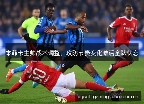 本菲卡主帅战术调整,攻防节奏变化激活全队状态 本菲卡主帅战术调整,攻防节奏变化激活全队状态