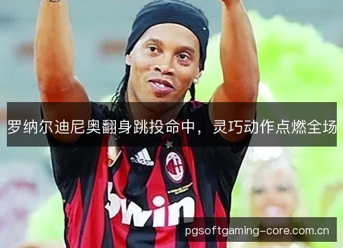 罗纳尔迪尼奥翻身跳投命中,灵巧动作点燃全场 罗纳尔迪尼奥翻身跳投命中,灵巧动作点燃全场